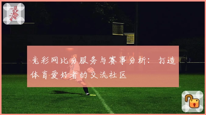 竞彩网比分服务与赛事分析:打造体育爱好者的交流社区