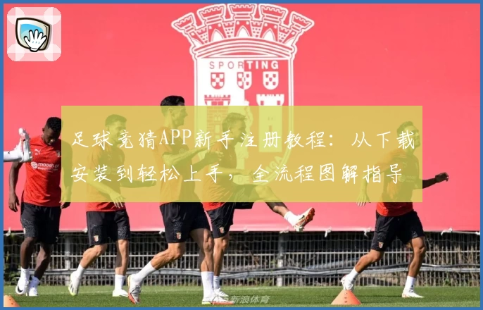 足球竞猜APP新手注册教程：从下载安装到轻松上手，全流程图解指导