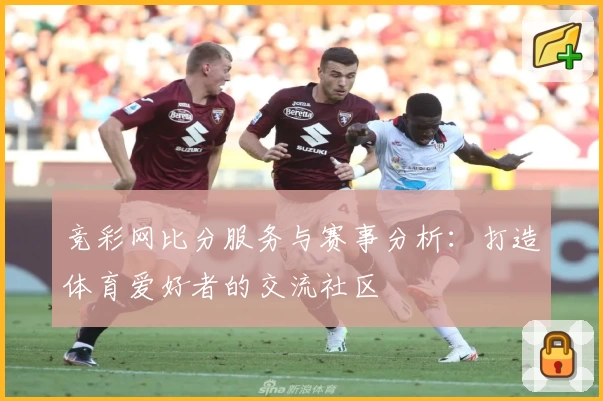 竞彩网比分服务与赛事分析:打造体育爱好者的交流社区
