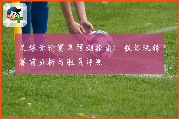 足球竞猜赛果预测指南:教你玩转赛前分析与胜负评测
