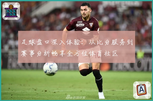 足球盘口深入体验：从比分服务到赛事分析畅享全方位体育社区