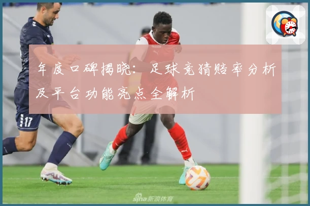 年度口碑揭晓：足球竞猜赔率分析及平台功能亮点全解析