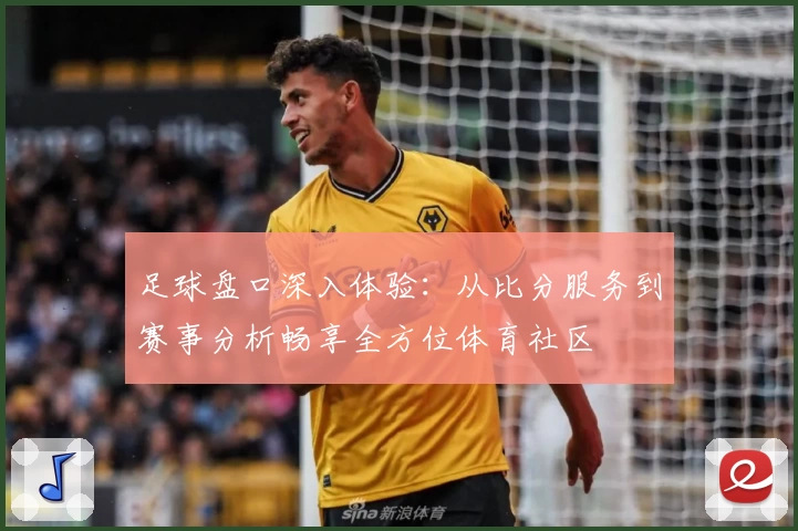 足球盘口深入体验：从比分服务到赛事分析畅享全方位体育社区