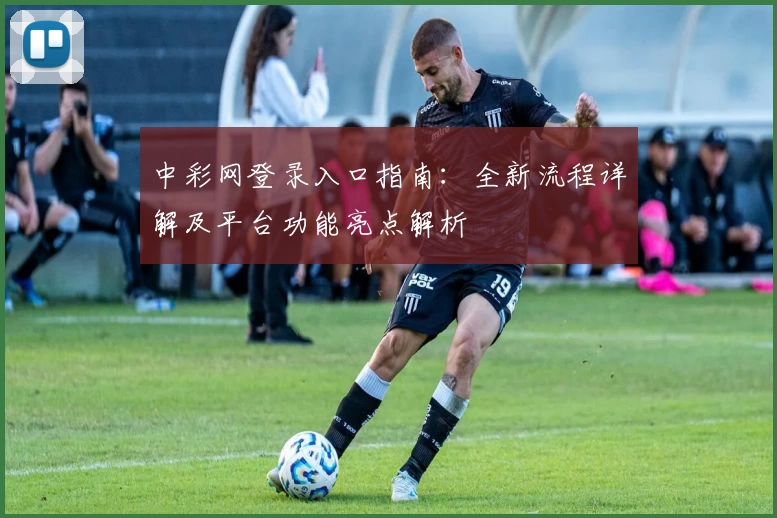 中彩网登录入口指南：全新流程详解及平台功能亮点解析