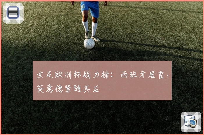 女足欧洲杯战力榜：西班牙居首，英意德紧随其后