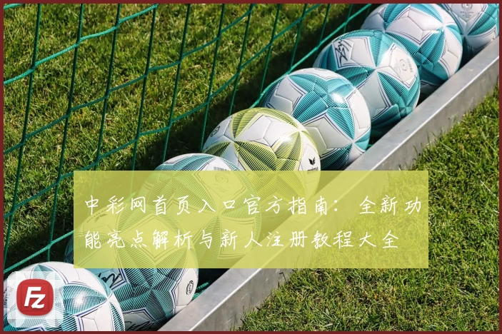 中彩网首页入口官方指南：全新功能亮点解析与新人注册教程大全