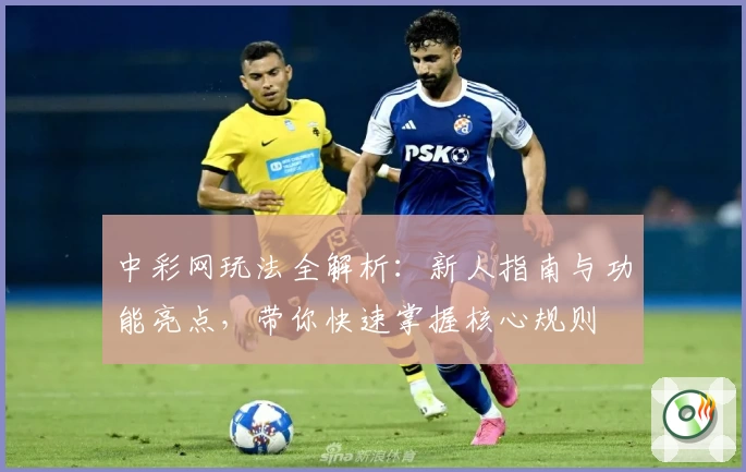 中彩网玩法全解析:新人指南与功能亮点,带你快速掌握核心规则