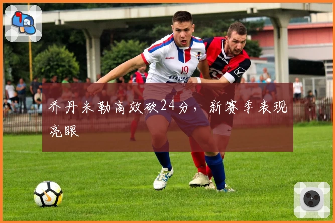 乔丹米勒高效砍24分,新赛季表现亮眼