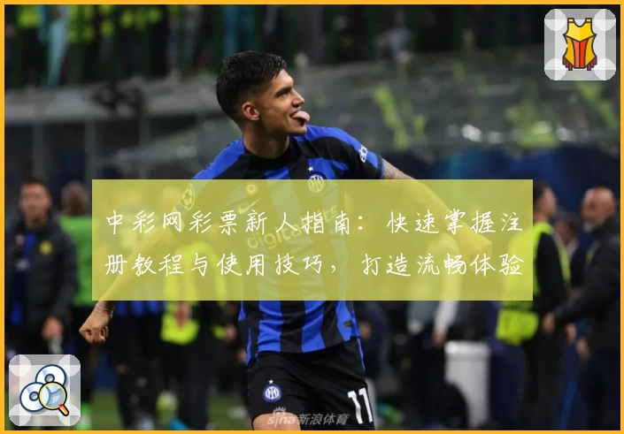 中彩网彩票新人指南：快速掌握注册教程与使用技巧，打造流畅体验