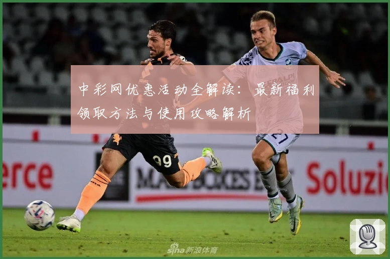 中彩网优惠活动全解读：最新福利领取方法与使用攻略解析