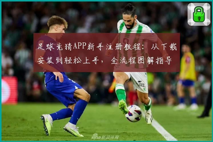 足球竞猜APP新手注册教程：从下载安装到轻松上手，全流程图解指导