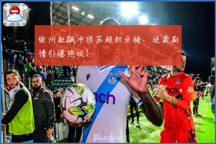 徐州狂飙冲顶苏超积分榜，逆袭剧情引爆热议！