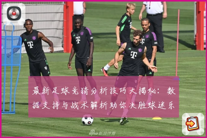 最新足球竞猜分析技巧大揭秘:数据支持与战术解析助你决胜球迷乐园