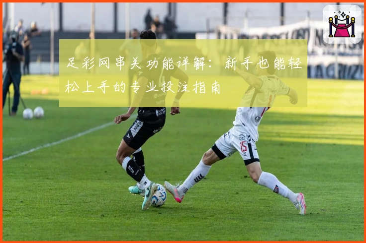 足彩网串关功能详解：新手也能轻松上手的专业投注指南