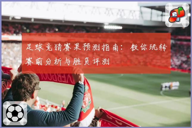 足球竞猜赛果预测指南：教你玩转赛前分析与胜负评测
